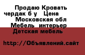 Продаю Кровать-чердак б/у › Цена ­ 7 500 - Московская обл. Мебель, интерьер » Детская мебель   